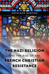 Kathleen Burton - The Nazi Religion and the Rise of the French Christian Resistance