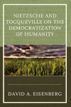David A. Eisenberg - Nietzsche and Tocqueville on the Democratization of Humanity